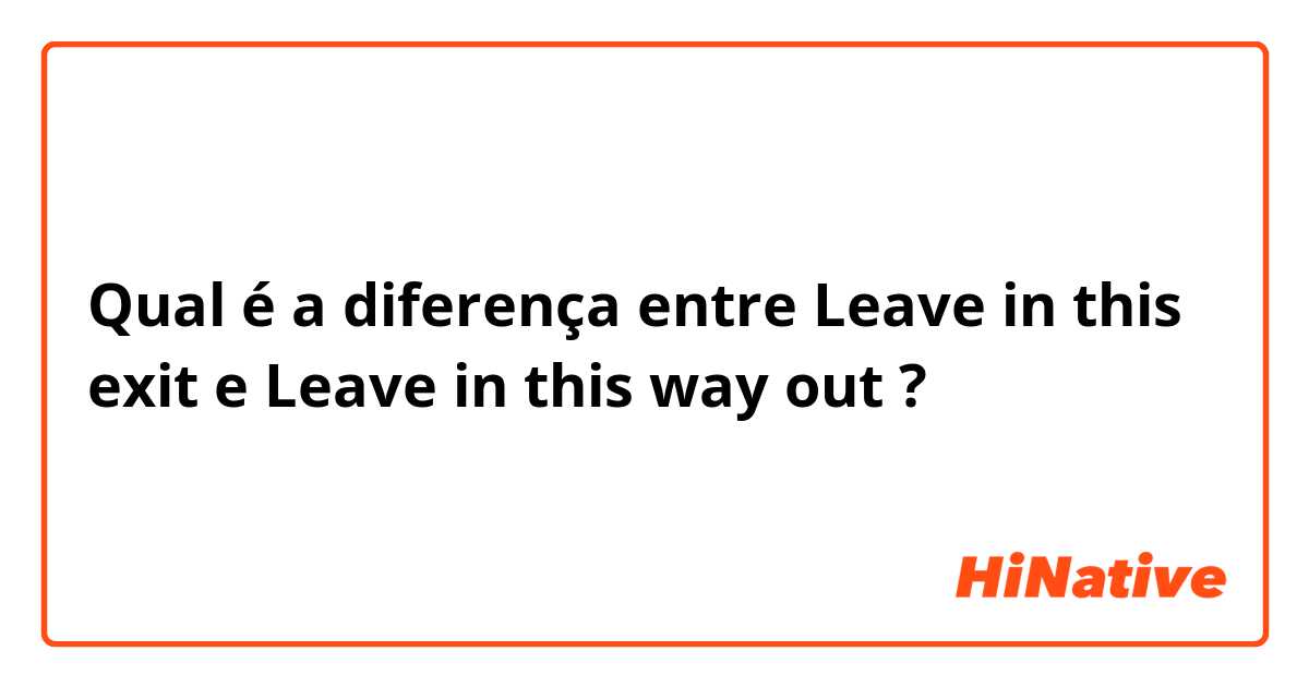 Qual é a diferença entre Leave in this exit e Leave in this way out ?