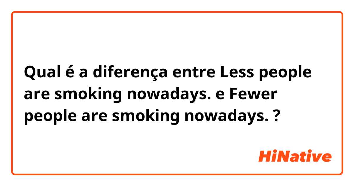 Qual é a diferença entre Less people are smoking nowadays. e Fewer people are smoking nowadays. ?