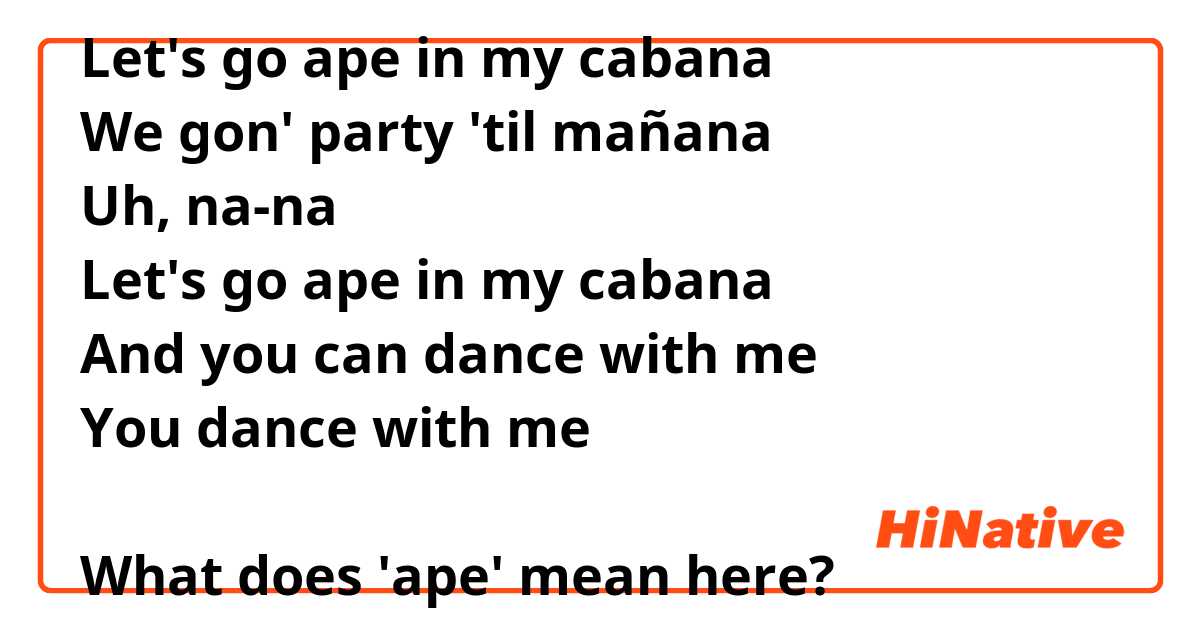 Let's go ape in my cabana
We gon' party 'til mañana
Uh, na-na
Let's go ape in my cabana
And you can dance with me
You dance with me

What does 'ape' mean here?