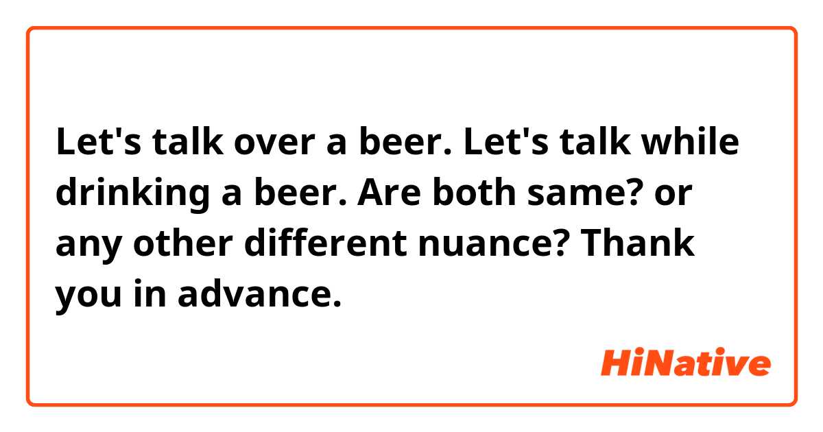 Let's talk over a beer.

Let's talk while drinking a beer.


Are both same? or any other different nuance?

Thank you in advance.