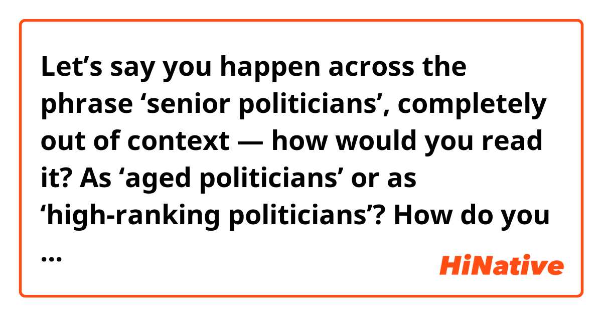 Let’s say you happen across the phrase ‘senior politicians’, completely out of context —
how would you read it? As ‘aged politicians’ or as ‘high-ranking politicians’? How do you distinguish between the two meanings of ‘senior’?