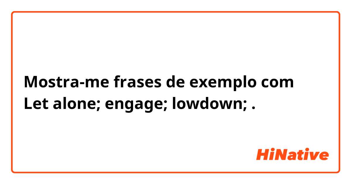 Mostra-me frases de exemplo com Let alone; engage; lowdown; .