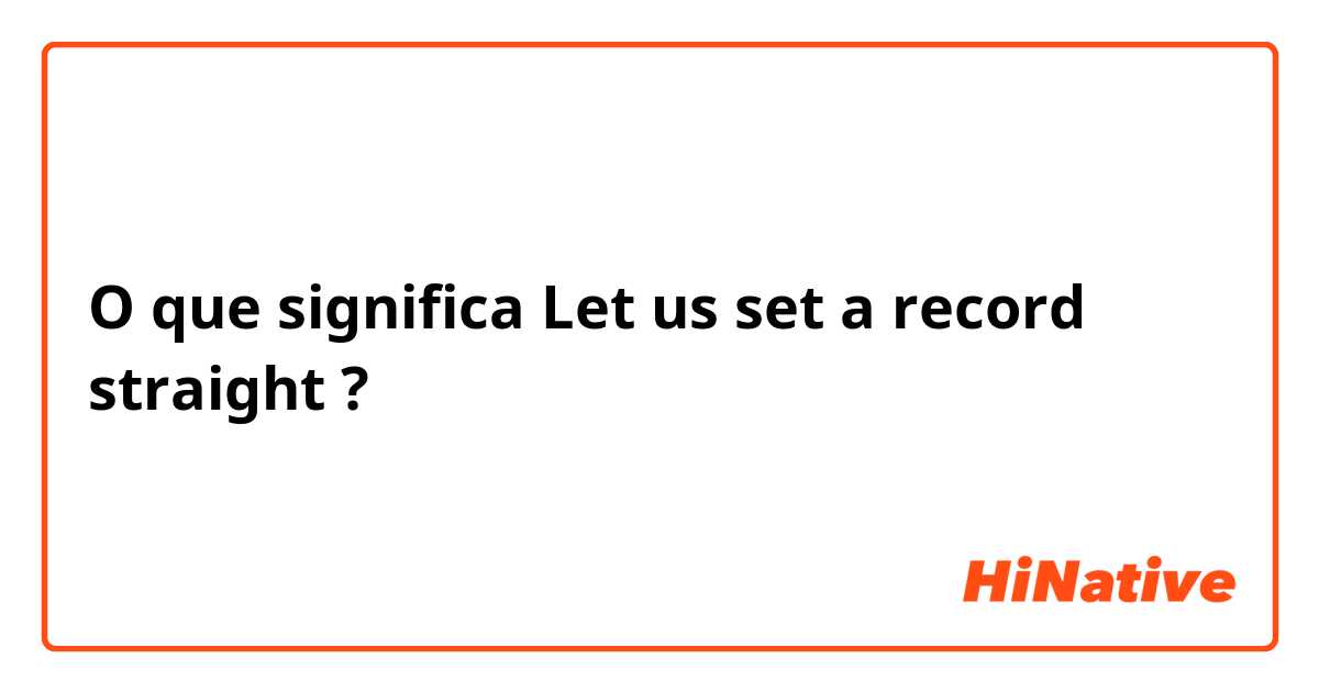 O que significa Let us set a record straight?