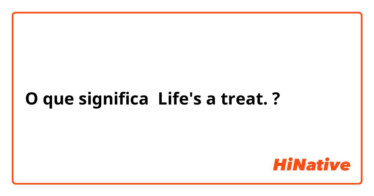 O que significa Life's a treat. ?