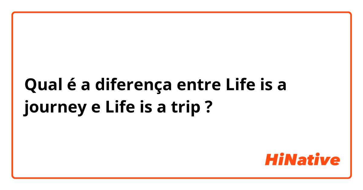 Qual é a diferença entre Life is a journey e Life is a trip ?