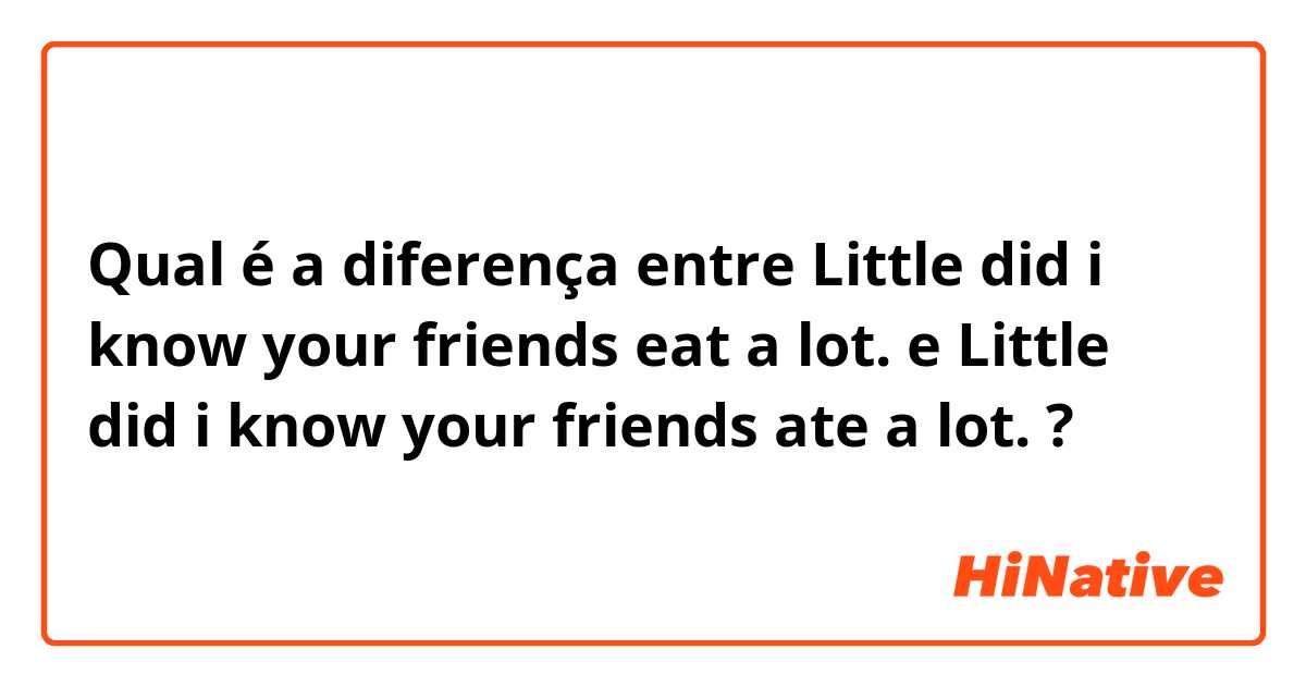 Qual é a diferença entre Little did i know your friends eat a lot. e Little did i know your friends ate a lot. ?