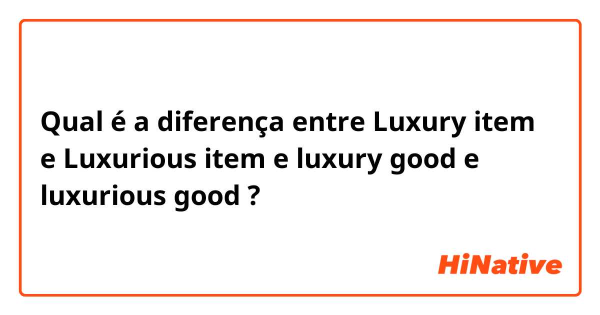 Qual é a diferença entre Luxury item e Luxurious item e luxury good e luxurious good ?