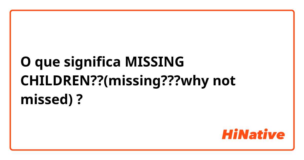 O que significa MISSING CHILDREN??(missing???why not missed)?