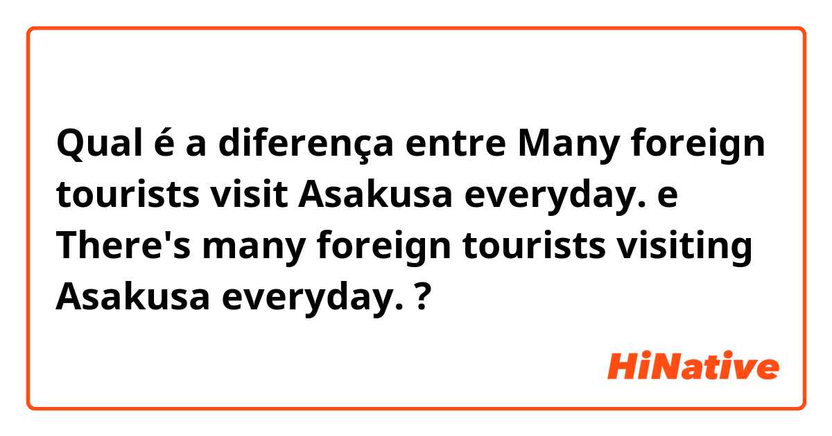 Qual é a diferença entre Many foreign tourists visit Asakusa everyday. e There's many foreign tourists visiting Asakusa everyday. ?