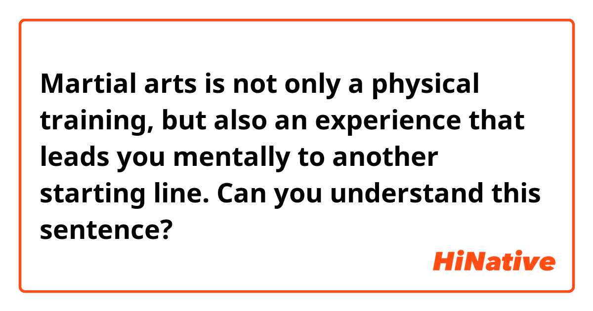 Martial arts is not only a physical training, but also an experience that leads you mentally to another starting line.

Can you understand this sentence?