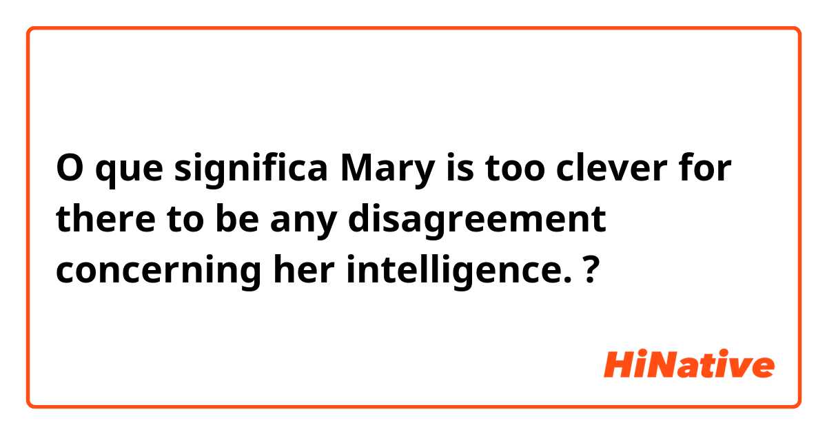 O que significa Mary is too clever for there to be any disagreement concerning her intelligence.
?