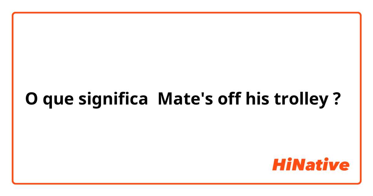 O que significa Mate's off his trolley?