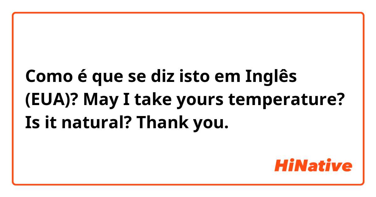 Como é que se diz isto em Inglês (EUA)? May I take yours temperature?

Is it natural?
Thank you.