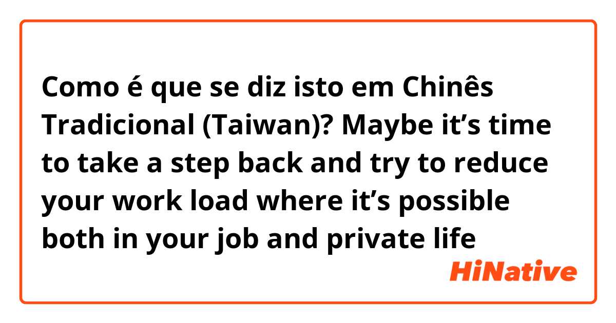 Como é que se diz isto em Chinês Tradicional (Taiwan)? Maybe it’s time to take a step back and try to reduce your work load where it’s possible both in your job and private life