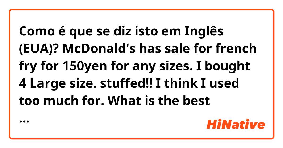 Como é que se diz isto em Inglês (EUA)? McDonald's has sale for french fry for 150yen for any sizes. I bought 4 Large size. stuffed!!

I think I used too much for. What is the best sentence?