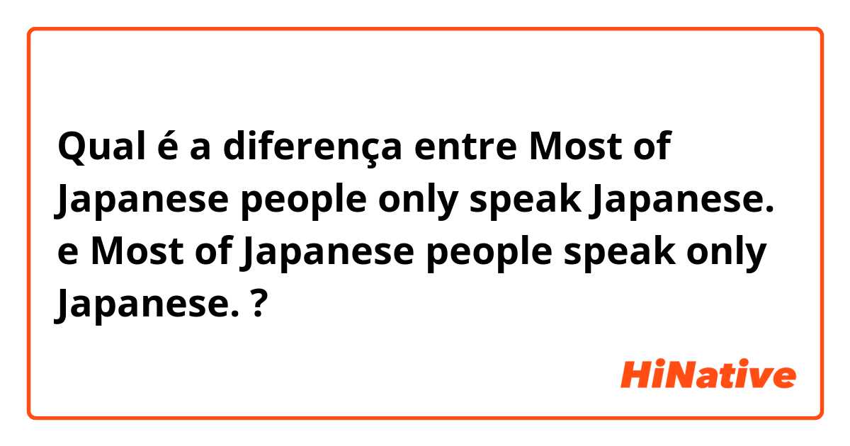 Qual é a diferença entre Most of Japanese people only speak Japanese. e Most of Japanese people speak only Japanese. ?