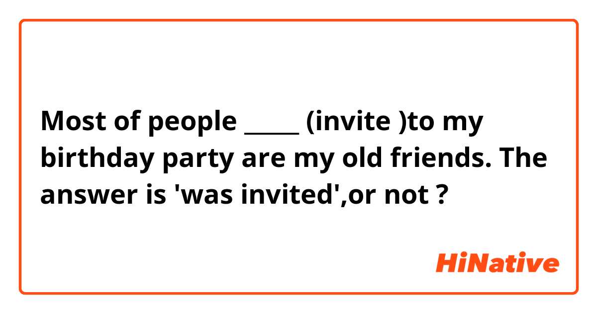 Most of people _____ (invite )to my birthday party are my old friends.
The answer is 'was invited',or not ?