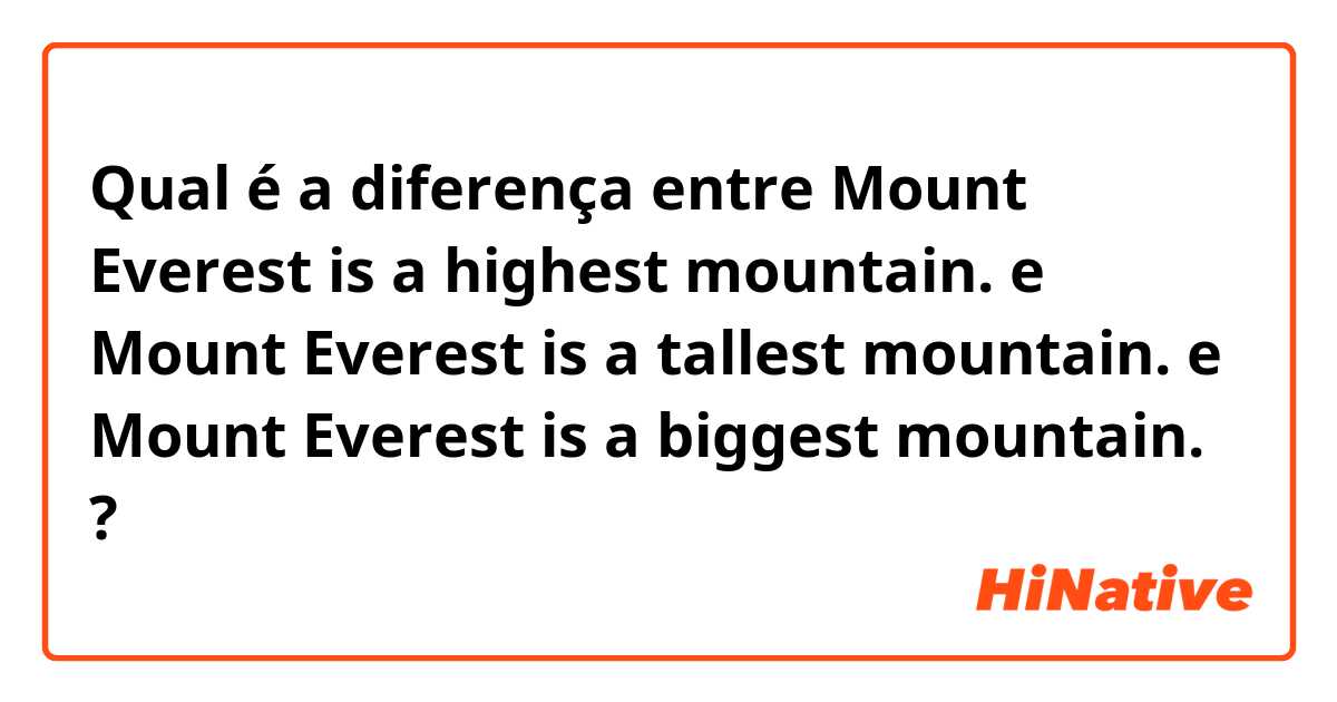 Qual é a diferença entre Mount Everest is a highest mountain. e Mount Everest is a tallest mountain. e Mount Everest is a biggest mountain. ?
