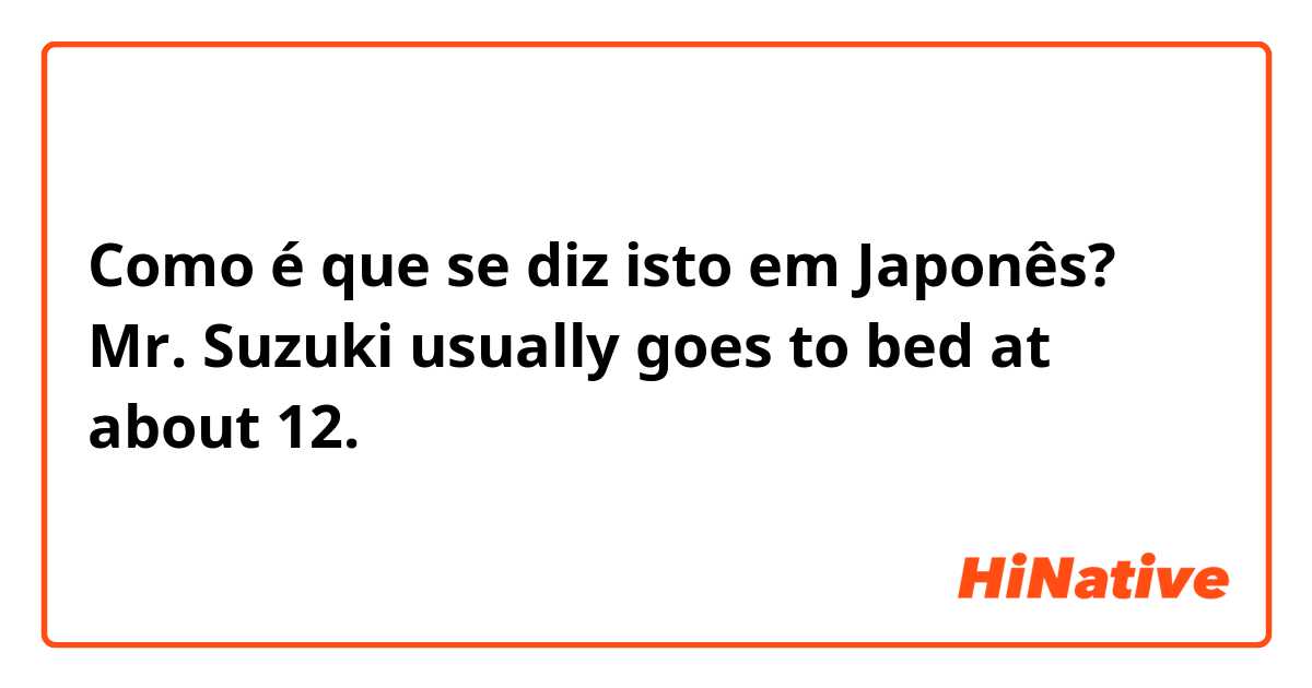 Como é que se diz isto em Japonês? Mr. Suzuki usually goes to bed at about 12.