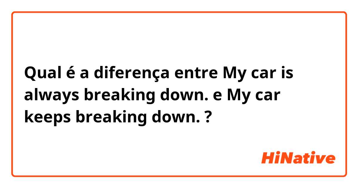 Qual é a diferença entre My car is always breaking down. e My car keeps breaking down. ?