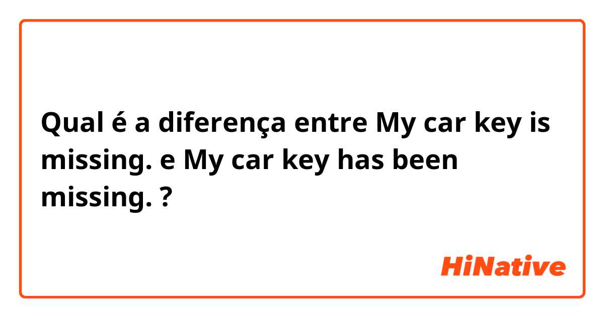 Qual é a diferença entre My car key is missing.  e My car key has been missing.  ?