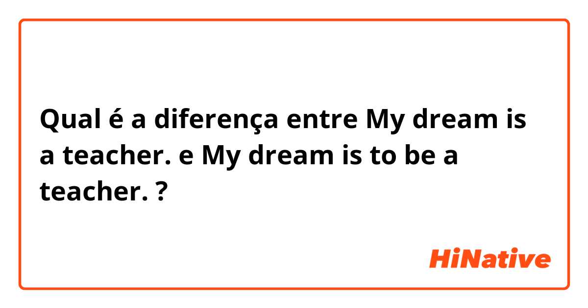 Qual é a diferença entre My dream is a teacher. e My dream is to be a teacher. ?