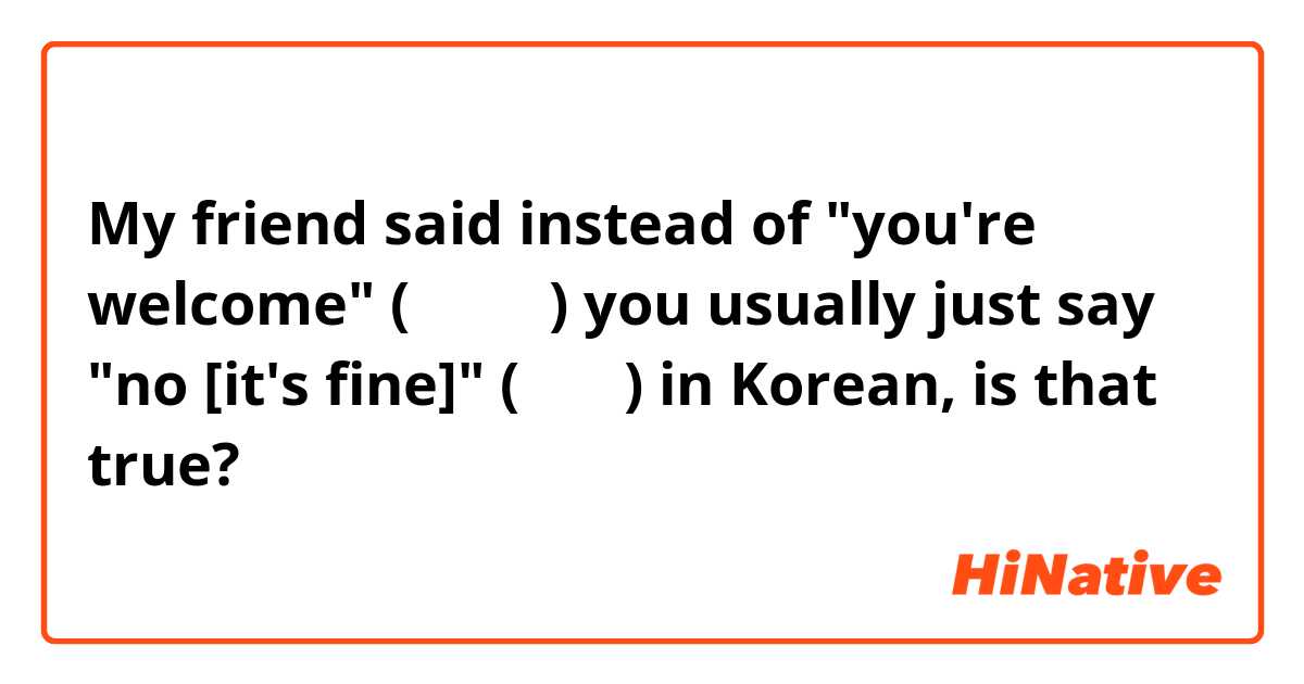 My friend said instead of "you're welcome" (천만에요) you usually just say "no [it's fine]" (아니요) in Korean, is that true? 