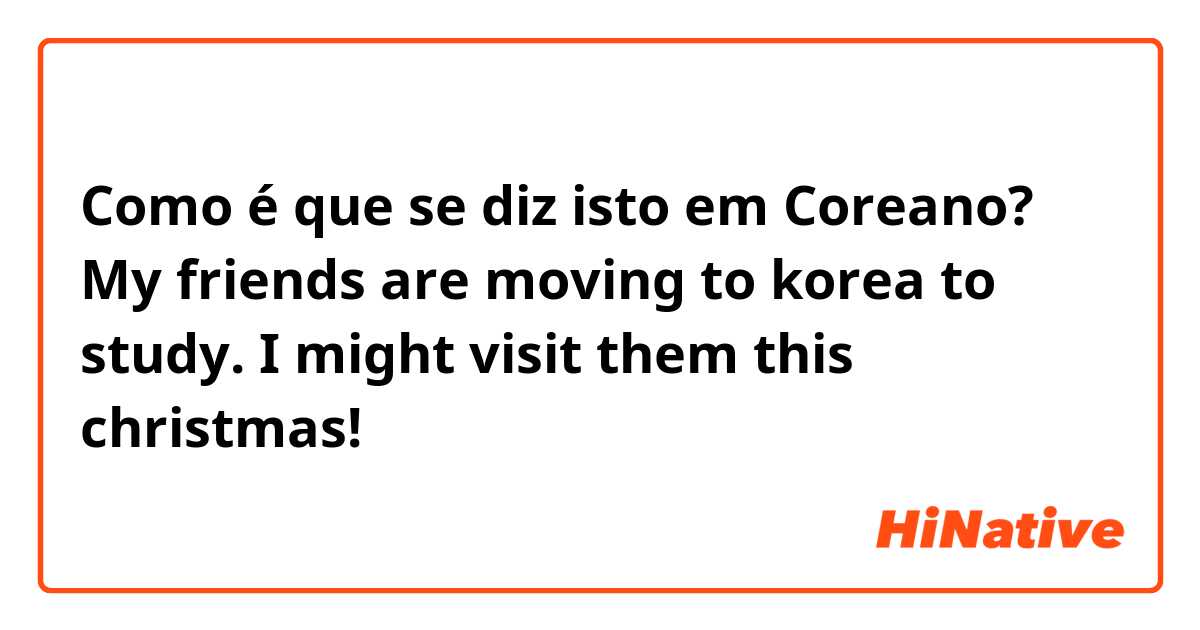 Como é que se diz isto em Coreano? My friends are moving to korea to study. I might visit them this christmas!