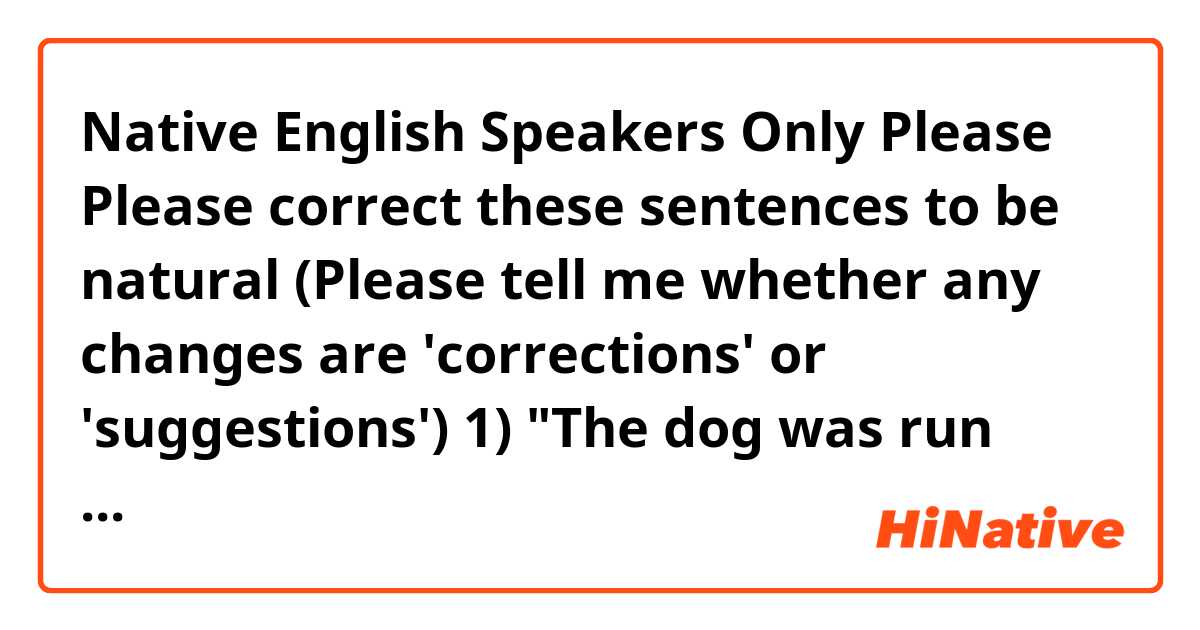 Native English Speakers Only Please

Please correct these sentences to be natural
(Please tell me whether any changes are 'corrections' or 'suggestions')

1) "The dog was run over and died."
2) " I'm wondering if you could categorize my English into somewhere in the list."
3) "You said that my English sounded stronger before."
4) "I met a friend when I used to talk a year ago."