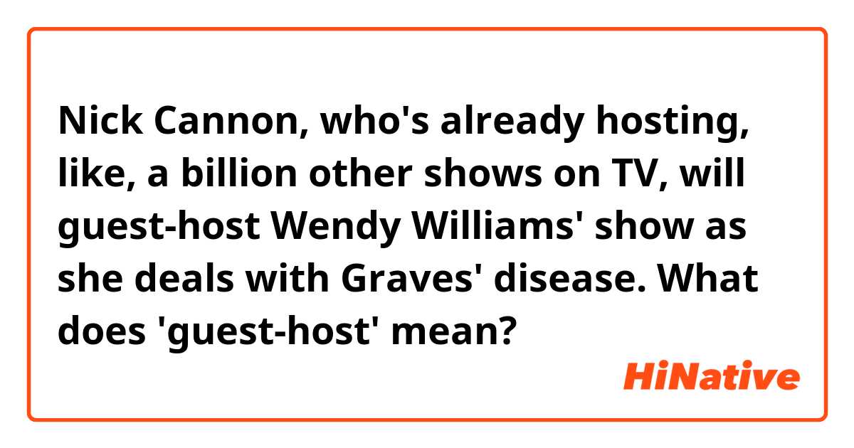 Nick Cannon, who's already hosting, like, a billion other shows on TV, will guest-host Wendy Williams' show as she deals with Graves' disease.

What does 'guest-host' mean?