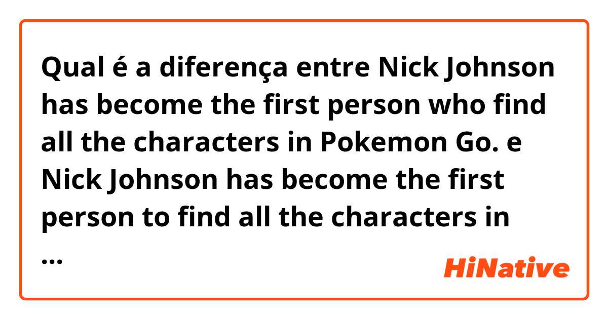 Qual é a diferença entre Nick Johnson has become the first person who find all the characters in Pokemon Go. e Nick Johnson has become the first person to find all the characters in Pokemon Go. ?