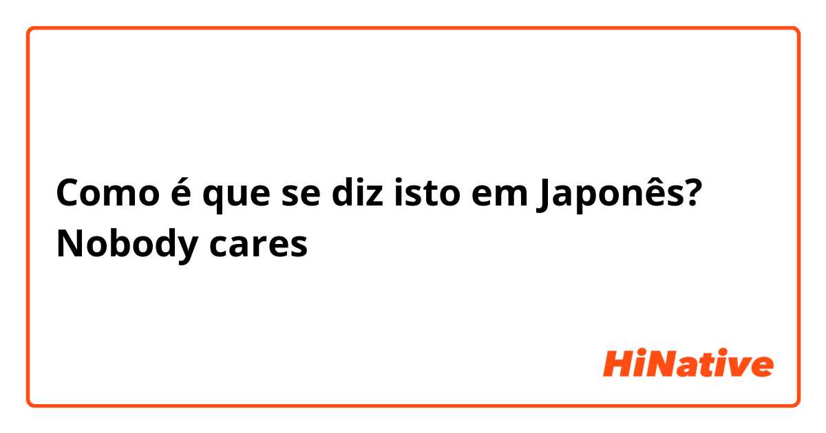 Como é que se diz isto em Japonês? Nobody cares 