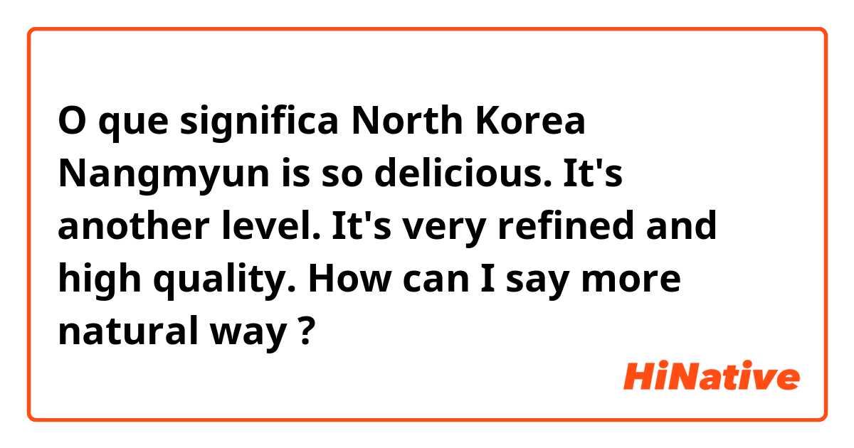 O que significa North Korea Nangmyun is so delicious. It's another level. It's very refined and high quality.
How can I say more natural way?