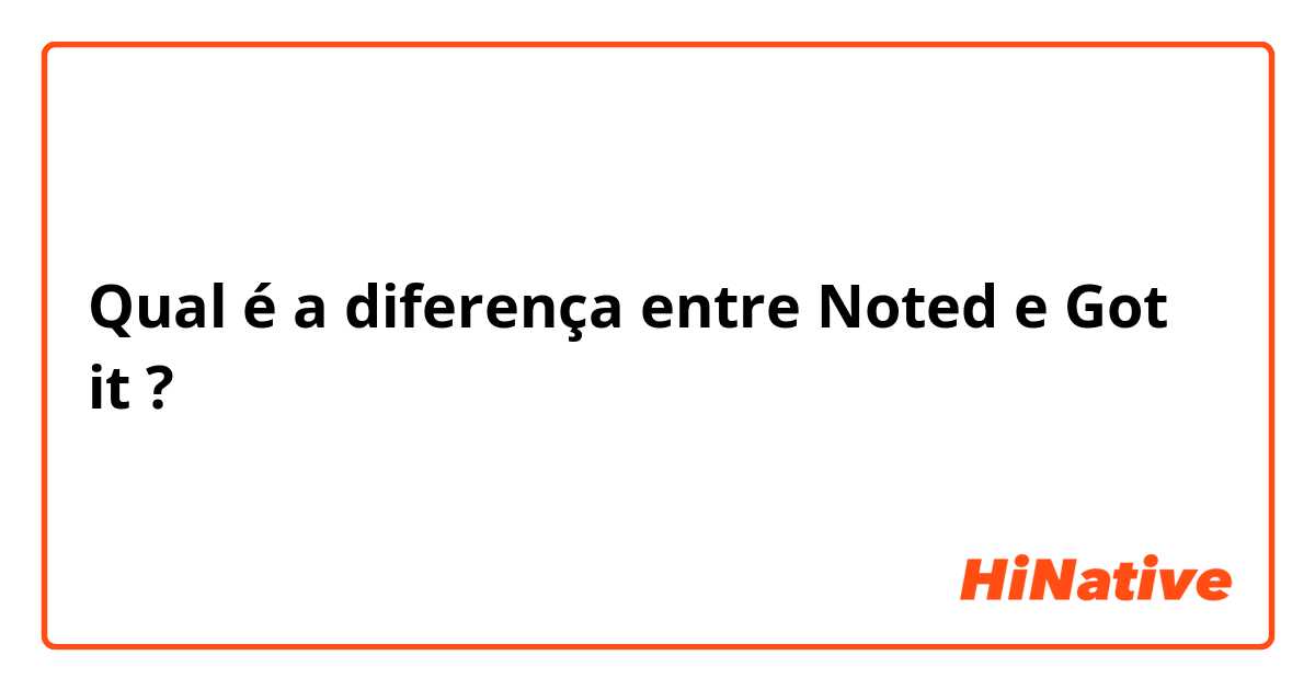 Qual é a diferença entre Noted e Got it ?