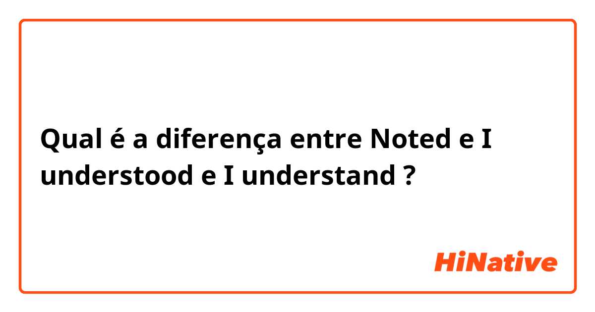 Qual é a diferença entre Noted e I understood e I understand ?
