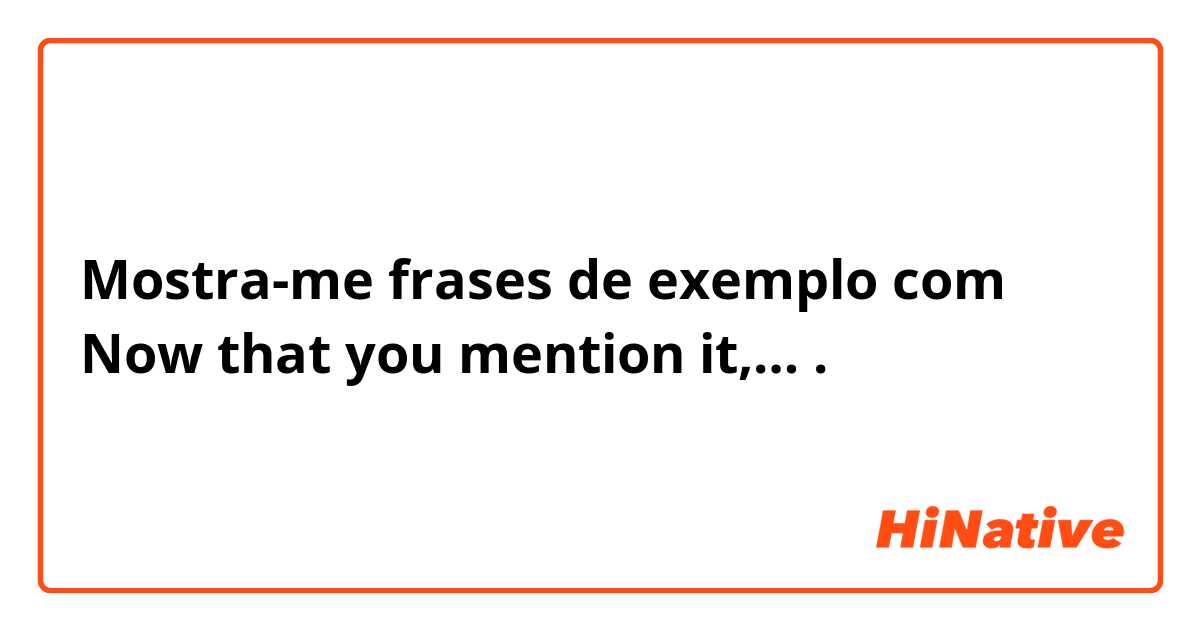 Mostra-me frases de exemplo com Now that you mention it,….
