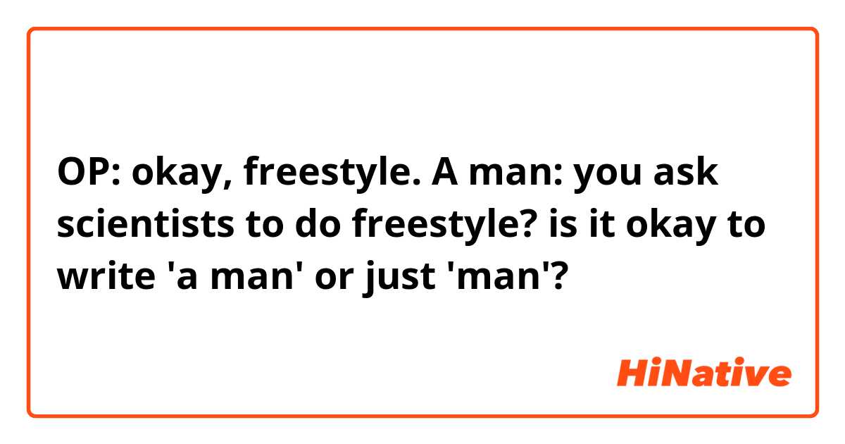 OP: okay, freestyle.
A man: you ask scientists to do freestyle? 

is it okay to write 'a man' or just 'man'? 

