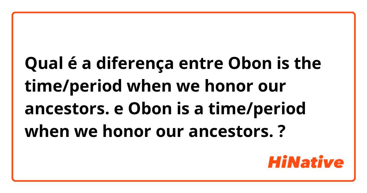 Qual é a diferença entre Obon is the time/period when we honor our ancestors.  e Obon is a time/period when we honor our ancestors.  ?
