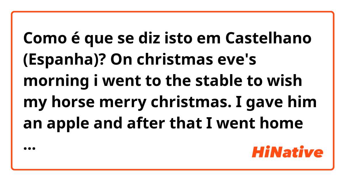 Como é que se diz isto em Castelhano (Espanha)? On  christmas eve's morning i went to the stable to wish my horse merry christmas. I gave him an apple and after that I went home again.