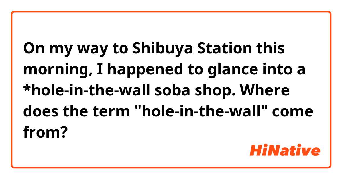 On my way to Shibuya Station this morning, I happened to glance into a *hole-in-the-wall soba shop.

Where does the term "hole-in-the-wall" come from?
