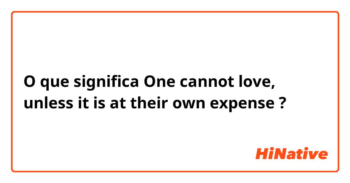 O que significa One cannot love, unless it is at their own expense?