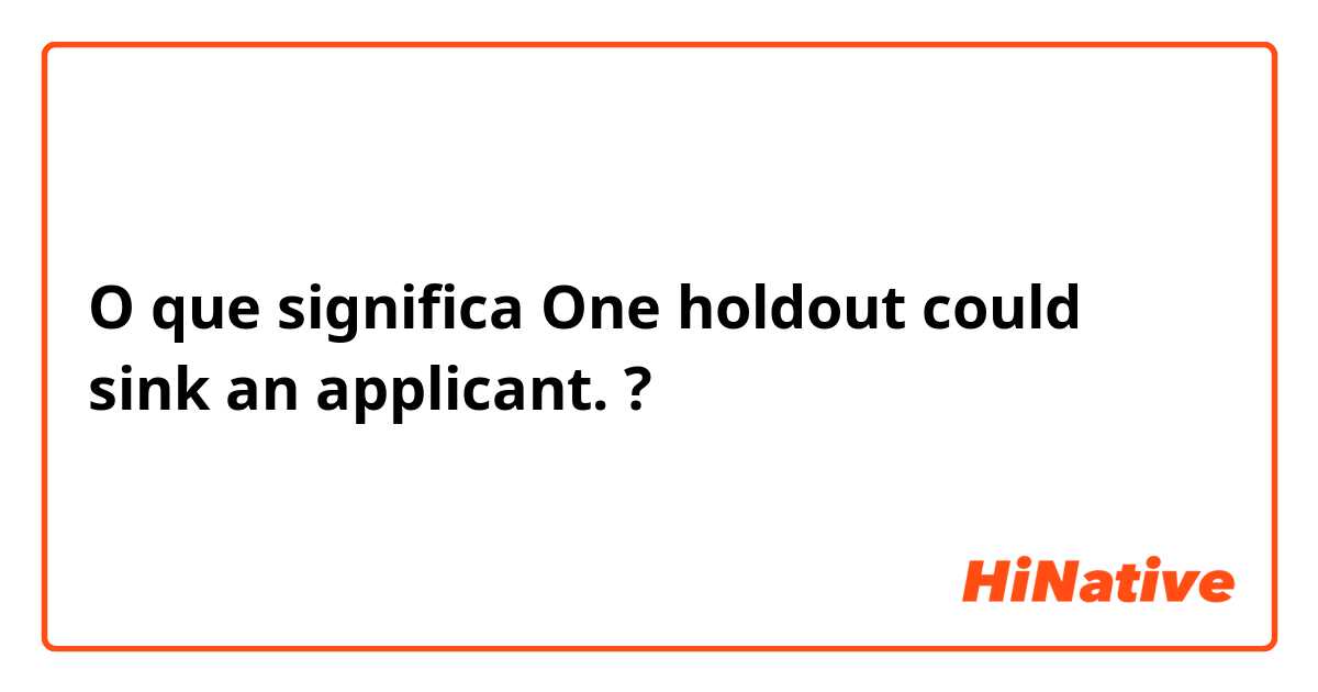 O que significa One holdout could sink an applicant.?
