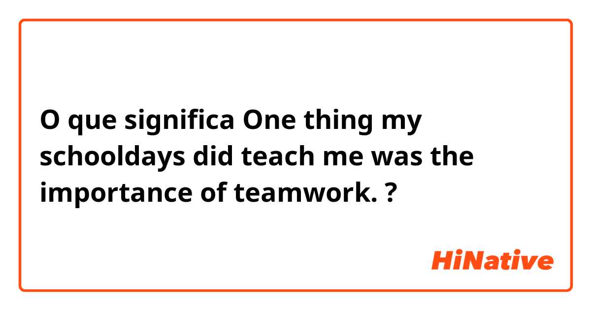 O que significa One thing my schooldays did teach me was the importance of teamwork.?