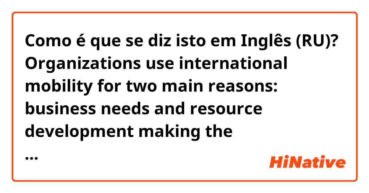 Como é que se diz isto em Inglês (RU)? Organizations use international mobility for two main reasons: business needs and resource development making the phenomenon of mobility a valid tool for talent development.