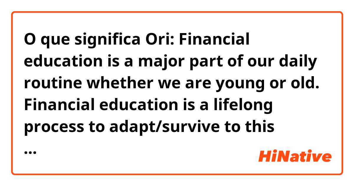 O que significa Ori: Financial education is a major part of our daily routine whether we are young or old. 
Financial education is a lifelong process to adapt/survive to this challenging world. 
 It is the latter sound better than the ori??