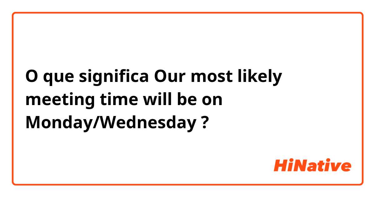 O que significa Our most likely meeting time will be on Monday/Wednesday?