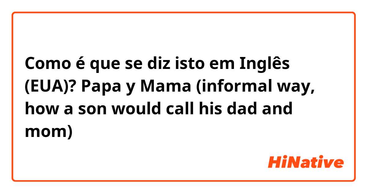 Como é que se diz isto em Inglês (EUA)? Papa y Mama (informal way, how a son would call his dad and mom)
