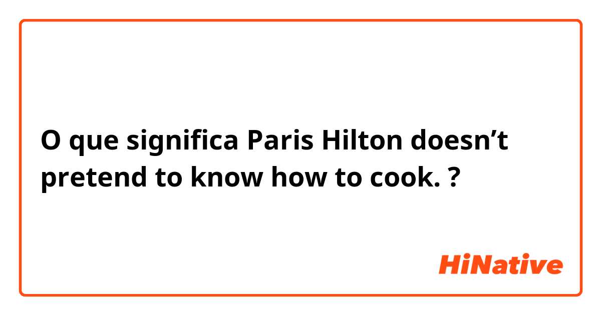 O que significa Paris Hilton doesn’t pretend to know how to cook.?
