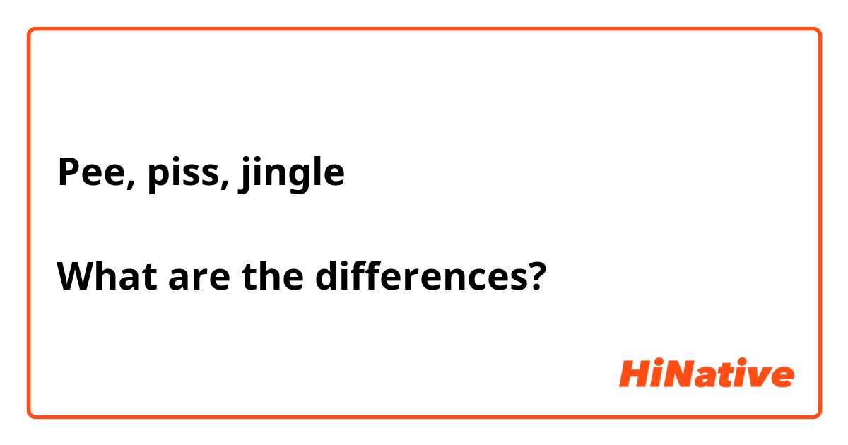 Pee, piss, jingle

What are the differences?