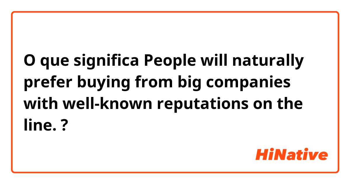 O que significa People will naturally prefer buying from big companies with well-known reputations on the line.?